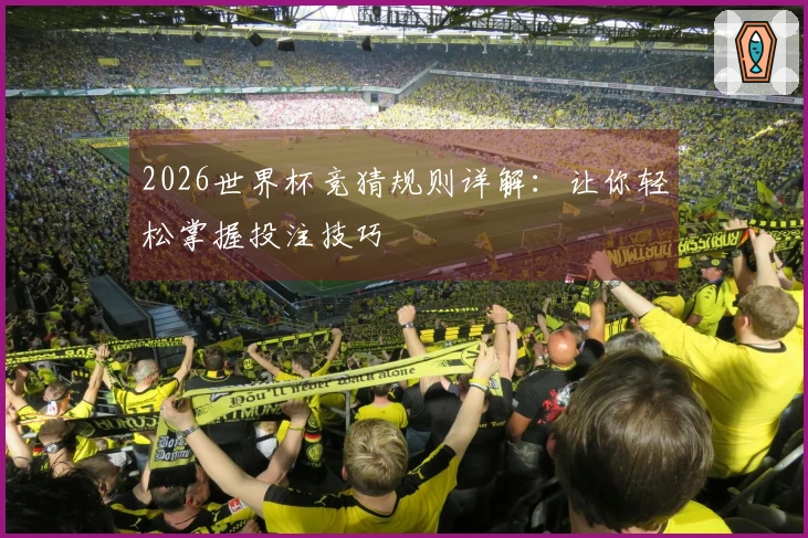 2026世界杯竞猜规则详解：让你轻松掌握投注技巧
