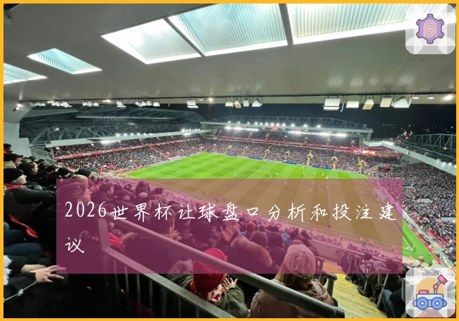 2026世界杯让球盘口分析和投注建议