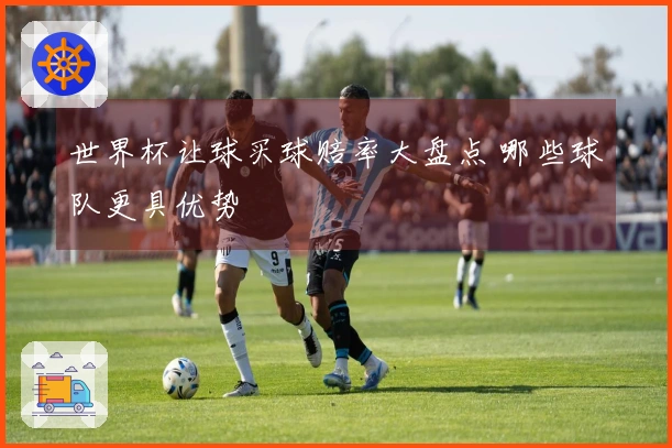 世界杯让球买球赔率大盘点 哪些球队更具优势