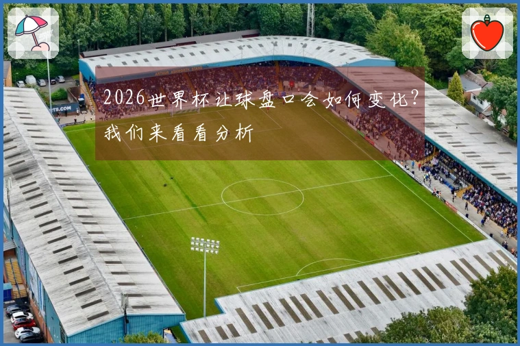 2026世界杯让球盘口会如何变化？我们来看看分析