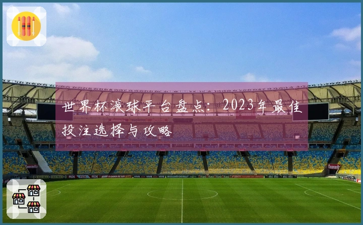 世界杯滚球平台盘点：2023年最佳投注选择与攻略