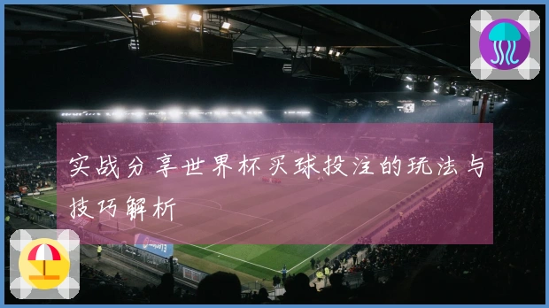实战分享世界杯买球投注的玩法与技巧解析