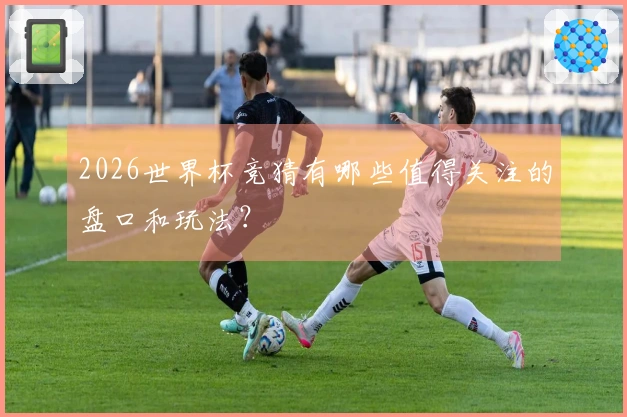 2026世界杯竞猜有哪些值得关注的盘口和玩法？