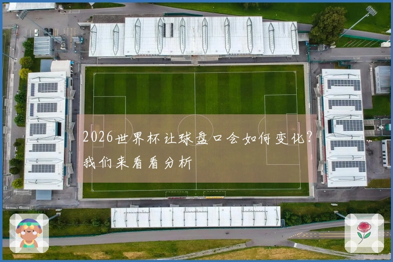 2026世界杯让球盘口会如何变化？我们来看看分析
