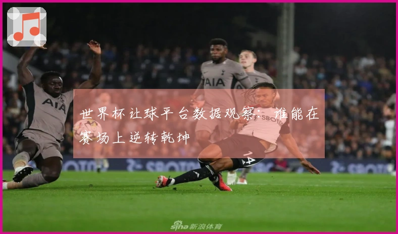 世界杯让球平台数据观察：谁能在赛场上逆转乾坤