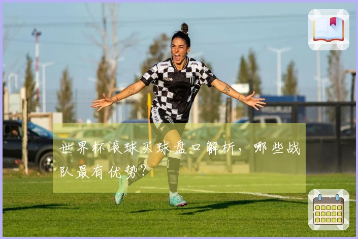 世界杯滚球买球盘口解析，哪些战队最有优势？