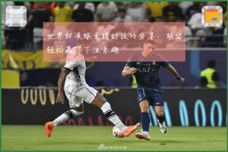 世界杯滚球竞猜的技巧分享，助你轻松赢得下注乐趣